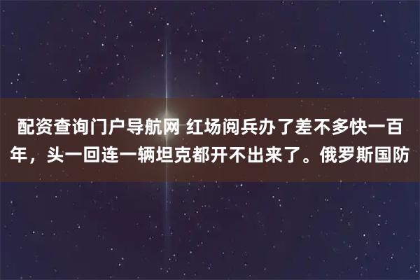 配资查询门户导航网 红场阅兵办了差不多快一百年，头一回连一辆坦克都开不出来了。俄罗斯国防