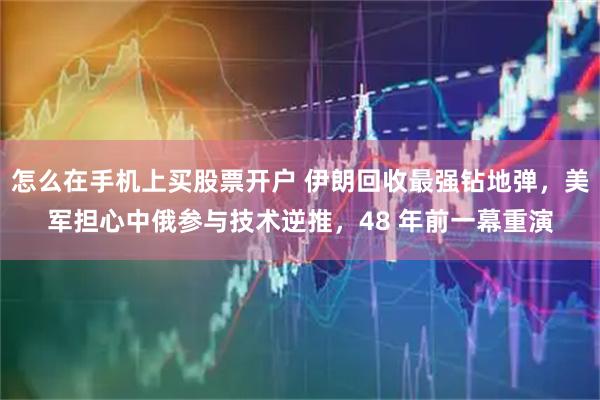 怎么在手机上买股票开户 伊朗回收最强钻地弹，美军担心中俄参与技术逆推，48 年前一幕重演