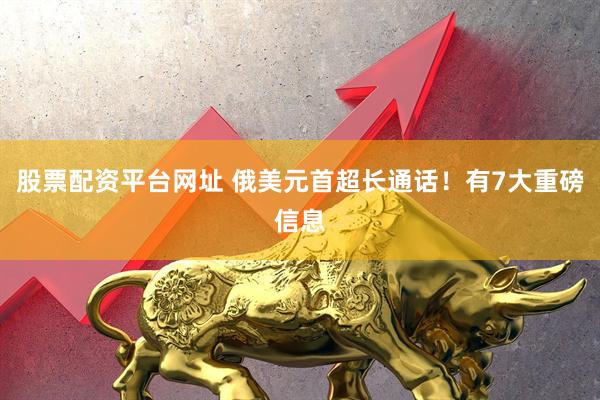 股票配资平台网址 俄美元首超长通话！有7大重磅信息