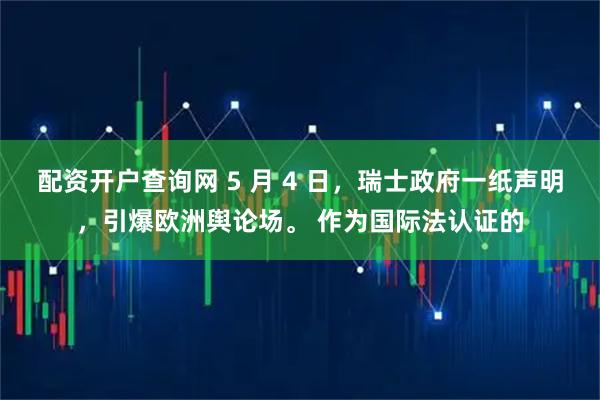 配资开户查询网 5 月 4 日，瑞士政府一纸声明，引爆欧洲舆论场。 作为国际法认证的