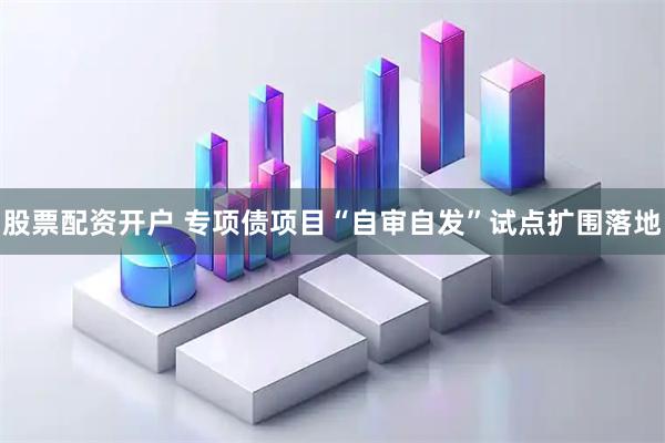 股票配资开户 专项债项目“自审自发”试点扩围落地