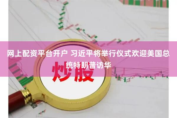 网上配资平台开户 习近平将举行仪式欢迎美国总统特朗普访华
