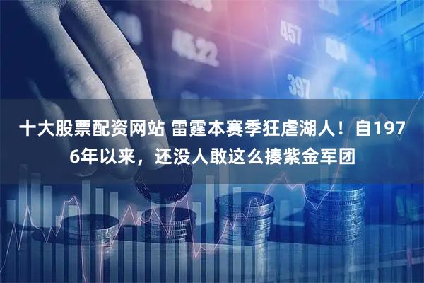 十大股票配资网站 雷霆本赛季狂虐湖人！自1976年以来，还没人敢这么揍紫金军团