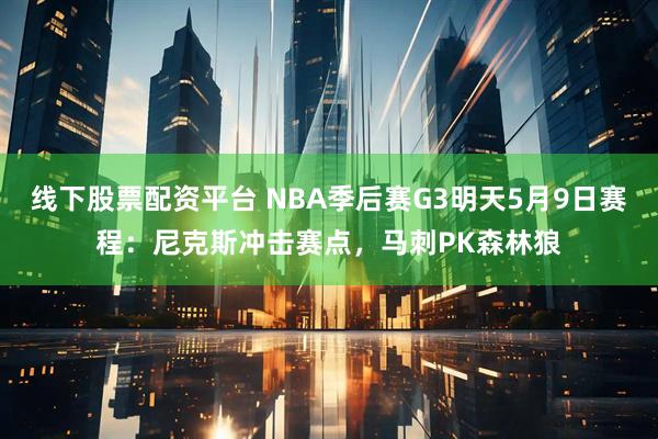 线下股票配资平台 NBA季后赛G3明天5月9日赛程：尼克斯冲击赛点，马刺PK森林狼