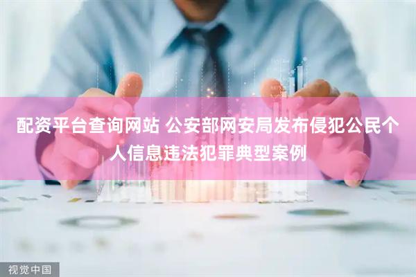 配资平台查询网站 公安部网安局发布侵犯公民个人信息违法犯罪典型案例