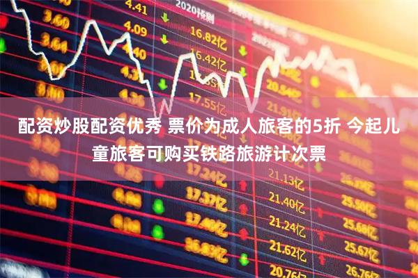 配资炒股配资优秀 票价为成人旅客的5折 今起儿童旅客可购买铁路旅游计次票
