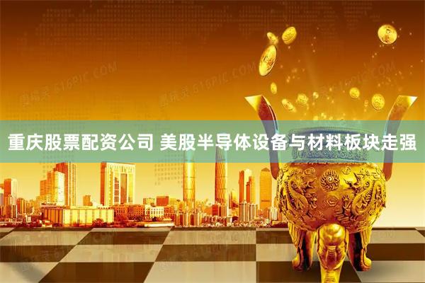 重庆股票配资公司 美股半导体设备与材料板块走强