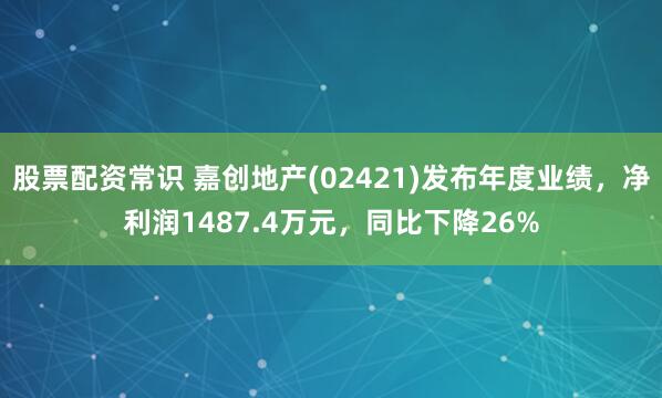 股票配资常识 嘉创地产(02421)发布年度业绩，净利润1487.4万元，同比下降26%