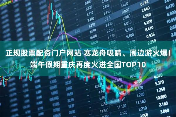 正规股票配资门户网站 赛龙舟吸睛、周边游火爆！端午假期重庆再度火进全国TOP10