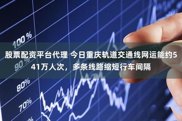 股票配资平台代理 今日重庆轨道交通线网运能约541万人次，多条线路缩短行车间隔