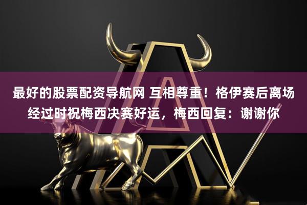 最好的股票配资导航网 互相尊重！格伊赛后离场经过时祝梅西决赛好运，梅西回复：谢谢你
